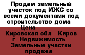 Продам земельный участок под ИЖС со всеми документами под строительство дома › Цена ­ 100 000 - Кировская обл., Киров г. Недвижимость » Земельные участки продажа   